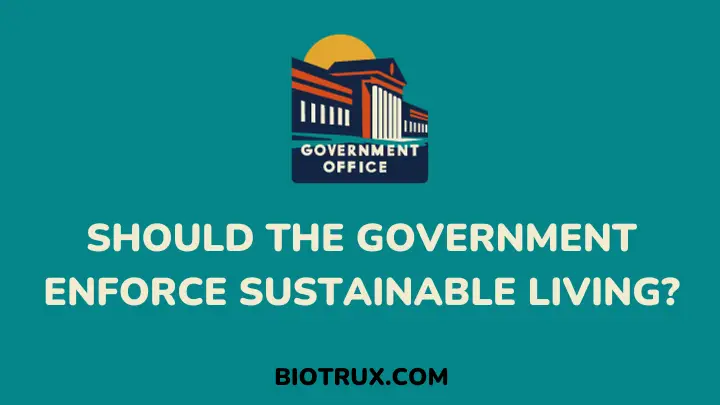 should the government enforce sustainable living - biotrux.com